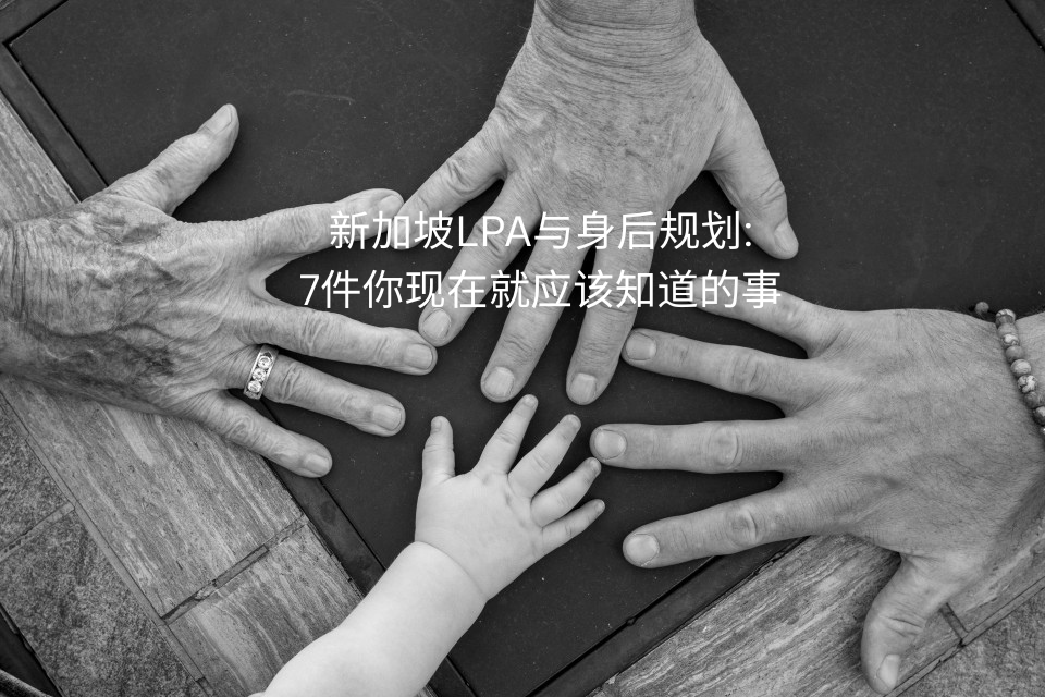 新加坡LPA与身后规划：7件你现在就应该知道的事